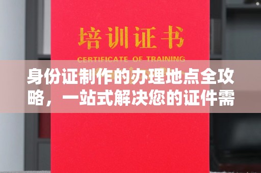 威县身份证制作的办理地点全攻略，一站式解决您的证件需求