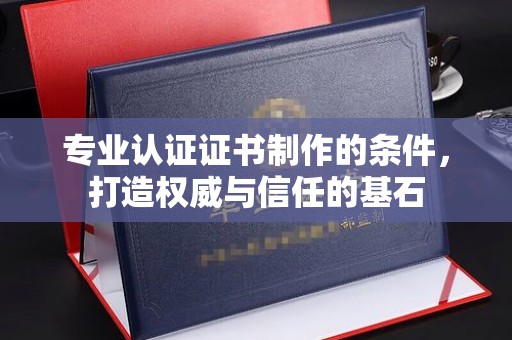 威县专业认证证书制作的条件，打造权威与信任的基石