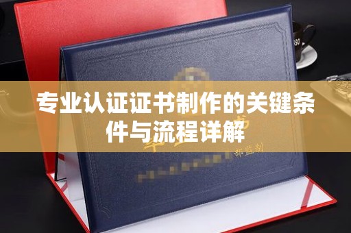 威县专业认证证书制作的关键条件与流程详解