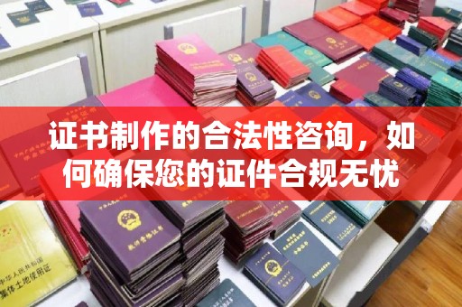 威县证书制作的合法性咨询，如何确保您的证件合规无忧