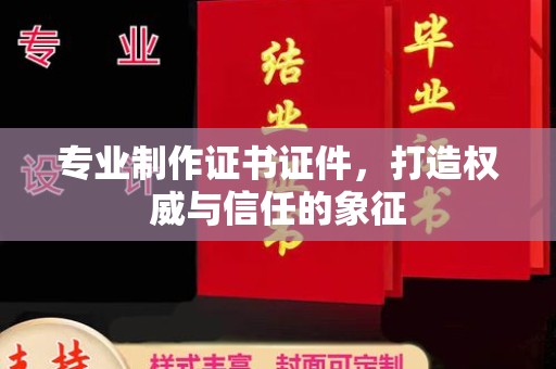 威县专业制作证书证件，打造权威与信任的象征