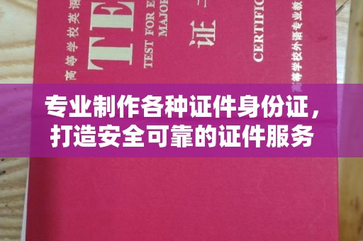 威县专业制作各种证件身份证，打造安全可靠的证件服务
