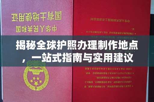 威县揭秘全球护照办理制作地点，一站式指南与实用建议