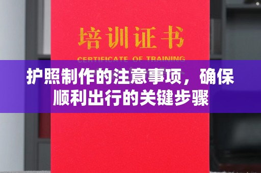 威县护照制作的注意事项，确保顺利出行的关键步骤