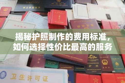 威县揭秘护照制作的费用标准，如何选择性价比最高的服务