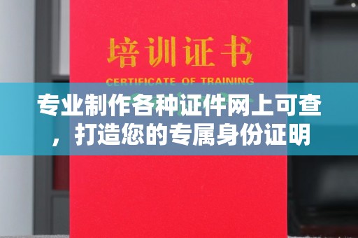 威县专业制作各种证件网上可查，打造您的专属身份证明