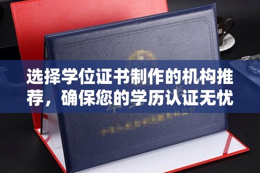 威县选择学位证书制作的机构推荐，确保您的学历认证无忧