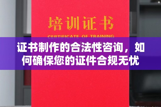 威县证书制作的合法性咨询，如何确保您的证件合规无忧