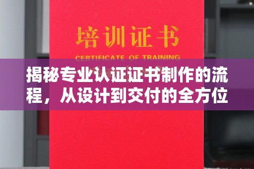 威县揭秘专业认证证书制作的流程，从设计到交付的全方位指南