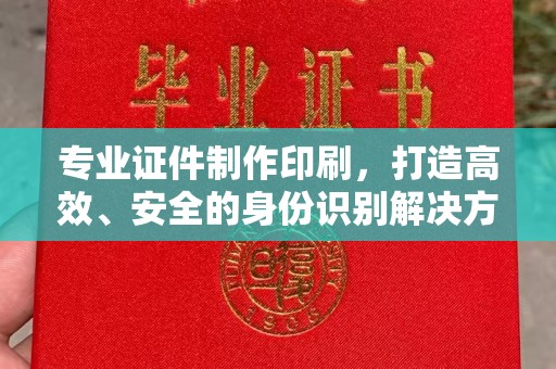 威县专业证件制作印刷，打造高效、安全的身份识别解决方案