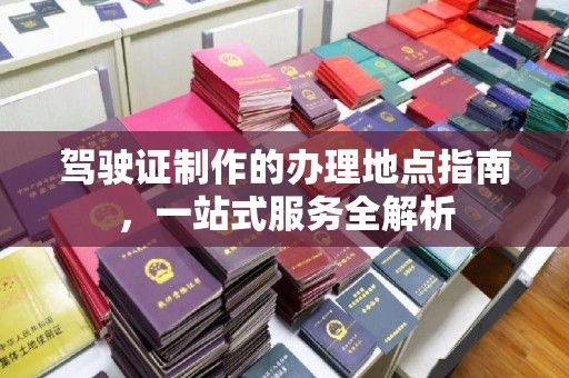 威县驾驶证制作的办理地点指南，一站式服务全解析