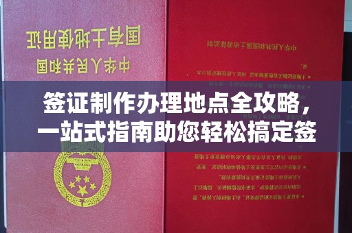 威县签证制作办理地点全攻略，一站式指南助您轻松搞定签证