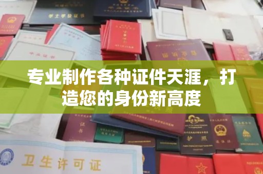 威县专业制作各种证件天涯，打造您的身份新高度