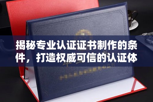 威县揭秘专业认证证书制作的条件，打造权威可信的认证体系