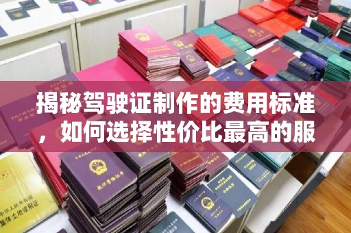 威县揭秘驾驶证制作的费用标准，如何选择性价比最高的服务？
