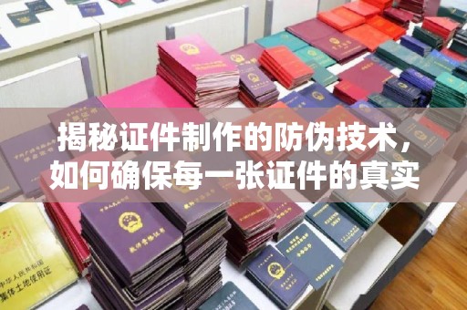 威县揭秘证件制作的防伪技术，如何确保每一张证件的真实性