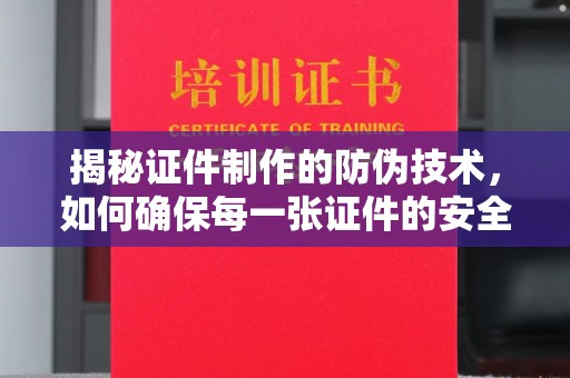 威县揭秘证件制作的防伪技术，如何确保每一张证件的安全与真实