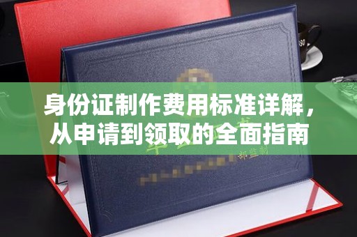 威县身份证制作费用标准详解，从申请到领取的全面指南