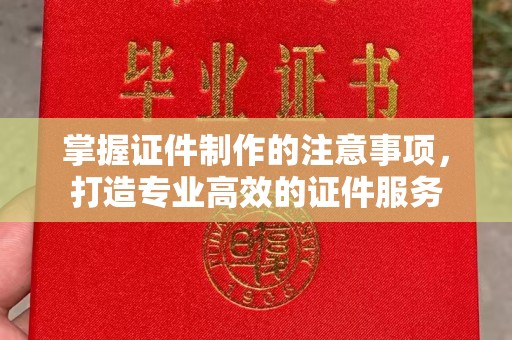 威县掌握证件制作的注意事项，打造专业高效的证件服务