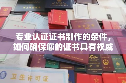 威县专业认证证书制作的条件，如何确保您的证书具有权威性和可信度