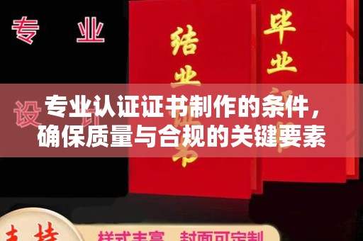威县专业认证证书制作的条件，确保质量与合规的关键要素