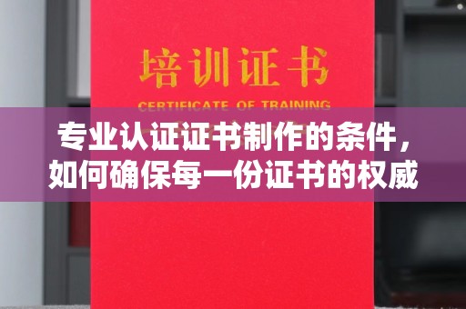威县专业认证证书制作的条件，如何确保每一份证书的权威与可信