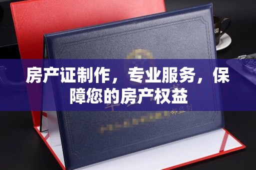 威县房产证制作，专业服务，保障您的房产权益