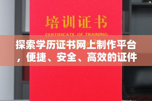 威县探索学历证书网上制作平台，便捷、安全、高效的证件制作新选择